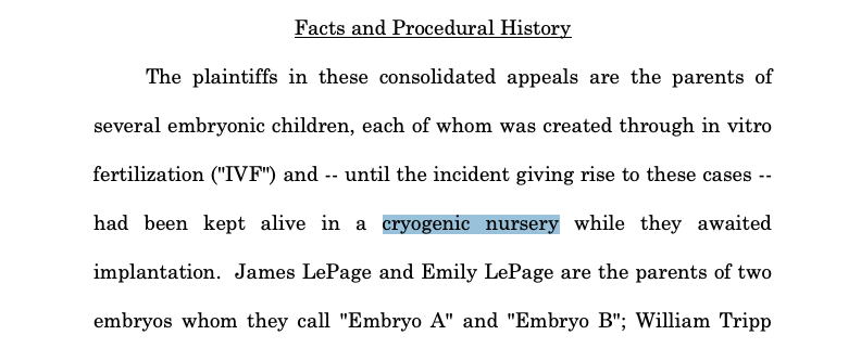 Screenshot where two words are highlighted: Facts and Procedural History The plaintiffs in these consolidated appeals are the parents of several embryonic children, each of whom was created through in vitro fertilization ("IVF") and -- until the incident giving rise to these cases -- had been kept alive in a **cryogenic nursery** while they awaited implantation. James LePage and Emily LePage are the parents of two embryos whom they call "Embryo A" and "Embryo B"; William Tripp 