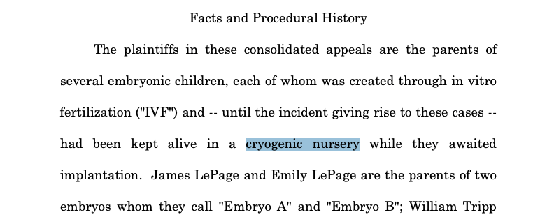 Screenshot where two words are highlighted: Facts and Procedural History The plaintiffs in these consolidated appeals are the parents of several embryonic children, each of whom was created through in vitro fertilization ("IVF") and -- until the incident giving rise to these cases -- had been kept alive in a **cryogenic nursery** while they awaited implantation. James LePage and Emily LePage are the parents of two embryos whom they call "Embryo A" and "Embryo B"; William Tripp